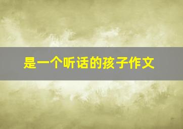 是一个听话的孩子作文,一个听话的孩子写一段话