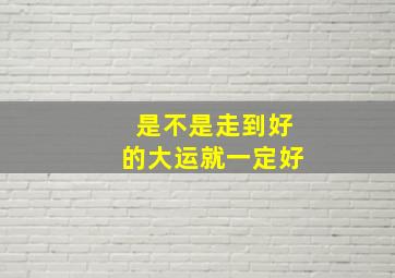 是不是走到好的大运就一定好,走好的大运什么感觉