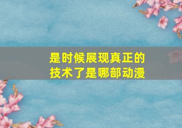 是时候展现真正的技术了是哪部动漫