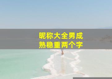 昵称大全男成熟稳重两个字,昵称大全男成熟稳重两个字