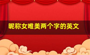 昵称女唯美两个字的英文,唯美网名女生清新简短 两个字 英文