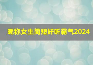 昵称女生简短好听霸气2024,昵称女生简短好听霸气网名