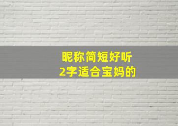 昵称简短好听2字适合宝妈的,昵称女生简短可爱2字