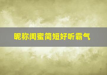 昵称闺蜜简短好听霸气,昵称闺蜜简短好听霸气两个字