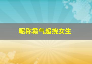 昵称霸气超拽女生,昵称霸气超拽女生简短2字