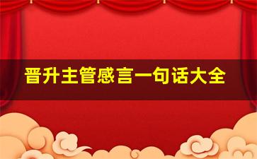 晋升主管感言一句话大全,晋升主管感言一句话大全集