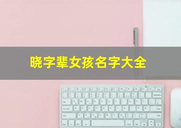 晓字辈女孩名字大全,晓字有内涵的女孩名字