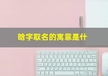 晗字取名的寓意是什,晗字取名的寓意和含义