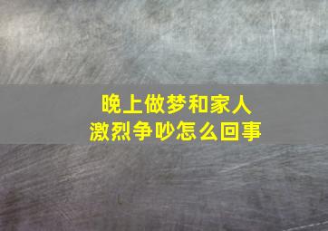 晚上做梦和家人激烈争吵怎么回事,在梦里和家人吵架是什么意思