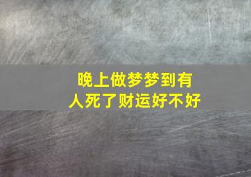 晚上做梦梦到有人死了财运好不好,晚上做梦梦到有人死了财运好不好呢