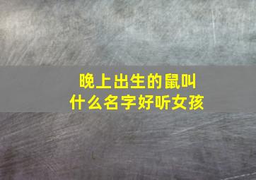 晚上出生的鼠叫什么名字好听女孩,晚上出生的鼠有什么命