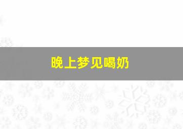 晚上梦见喝奶,梦见喝奶奶