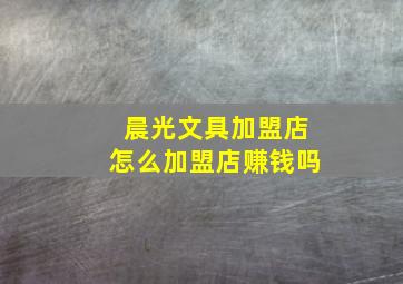 晨光文具加盟店怎么加盟店赚钱吗,晨光文具店加盟怎么样