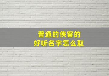 普通的侠客的好听名字怎么取,取一个侠客的名字