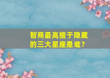 智商最高擅于隐藏的三大星座是谁？