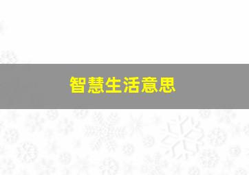 智慧生活意思,智慧生活有用吗?