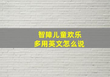 智障儿童欢乐多用英文怎么说,智障儿童乐趣多上一句