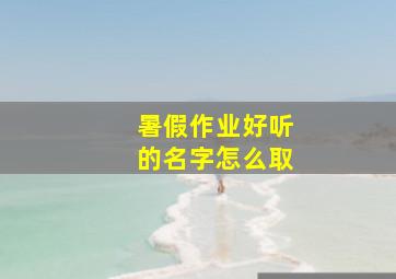 暑假作业好听的名字怎么取,给暑假作业起一个好听的名字