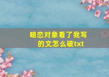 暗恋对象看了我写的文怎么破txt,暗恋对象看了我写的文怎么破秦肃夏阳