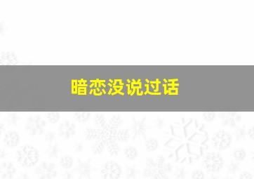 暗恋没说过话,暗恋却从来没说过话