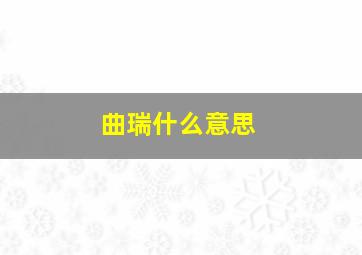 曲瑞什么意思,曲睿最新消息