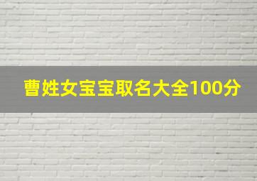 曹姓女宝宝取名大全100分,曹姓女宝宝名字大全集曹姓宝宝起名