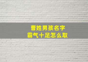 曹姓男孩名字霸气十足怎么取,曹姓男孩名字好听顺口