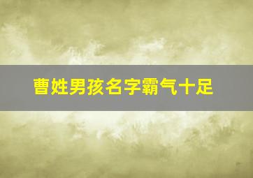 曹姓男孩名字霸气十足,曹姓男孩洋气文雅取名