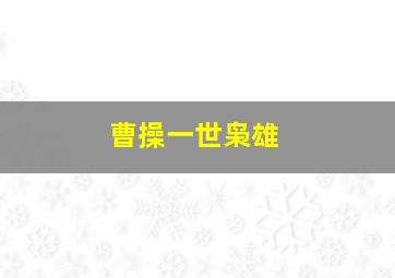 曹操一世枭雄,一代枭雄曹操的爱情