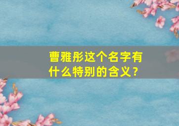 曹雅彤这个名字有什么特别的含义？,曹雅楠名字含义