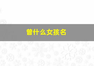 曾什么女孩名,曾的女孩名字含义好点