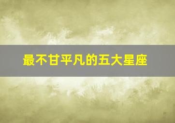 最不甘平凡的五大星座,不甘平凡的人什么性格