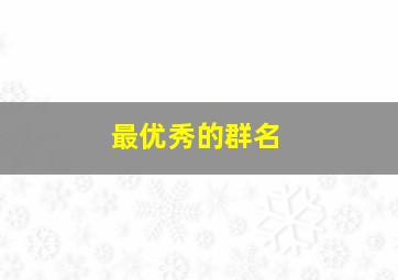 最优秀的群名,最好听的群名字大全最吉利的群名字