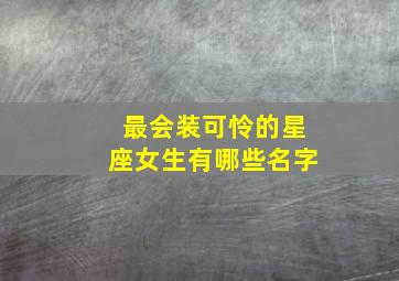 最会装可怜的星座女生有哪些名字,会装可怜的女人