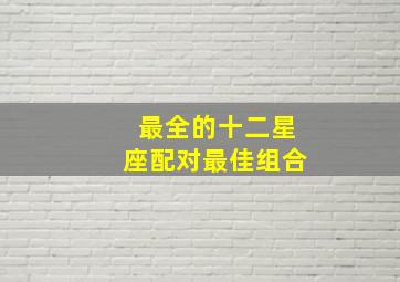 最全的十二星座配对最佳组合,最全的十二星座情侣配对