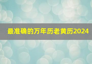 最准确的万年历老黄历2024,最准确的万年历老黄历2024年5月黄道吉日