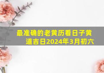 最准确的老黄历看日子黄道吉日2024年3月初六,2024年3月初四