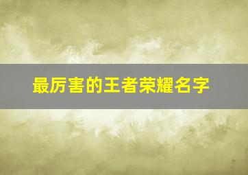 最厉害的王者荣耀名字,比较厉害的王者名