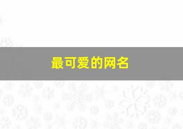 最可爱的网名,最可爱的网名女生网名4个字