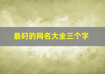 最叼的网名大全三个字,三个字的网名超拽