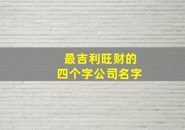 最吉利旺财的四个字公司名字,招财旺生意的公司名字四个字