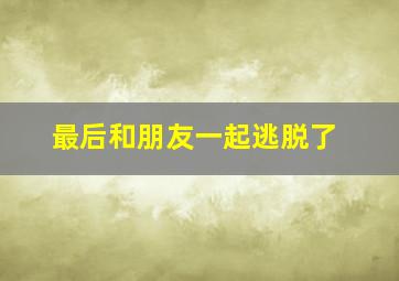 最后和朋友一起逃脱了,最后和朋友一起逃脱了的英文