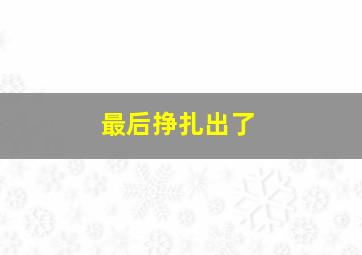 最后挣扎出了,最后的挣扎的说说