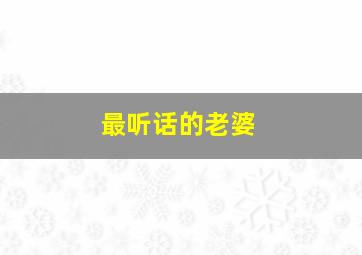 最听话的老婆,怎样才能把自己的老婆制服让她乖乖的听话她脾气比较个性