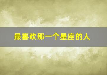 最喜欢那一个星座的人,你最喜欢的星座是什么