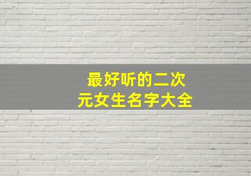 最好听的二次元女生名字大全,最好听的二次元女生名字排名