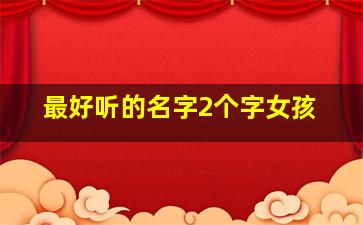 最好听的名字2个字女孩,最好听的名字女孩二个字