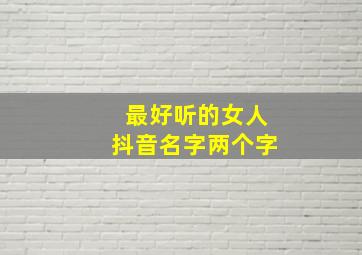 最好听的女人抖音名字两个字,抖音最火名字女生两个字