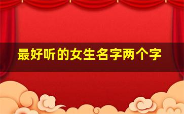 最好听的女生名字两个字,超好听的女生名字2个字