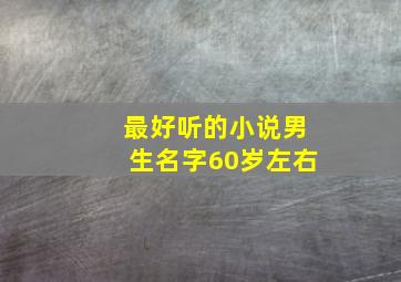 最好听的小说男生名字60岁左右,好听的小说男名字大全